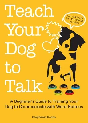 Tanítsd meg a kutyádat beszélni: A kezdő útmutató a kutya kiképzéséhez, hogy kommunikáljon a szógombokkal - Teach Your Dog to Talk: A Beginner's Guide to Training Your Dog to Communicate with Word Buttons