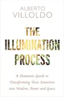 Megvilágosodási folyamat - Sámáni útmutató a mérgező érzelmek bölcsességgé, hatalommá és kegyelemmé való átalakításához - Illumination Process - A Shamanic Guide to Transforming Toxic Emotions into Wisdom, Power, and Grace