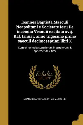 Ioannes Baptista Masculi Neapolitani E Societate Iesu de Incendio Vesuuii Excitato Xvij. Kal. Ianuar. Anno Trigesimo Primo Saeculi Decimoseptimi Libri