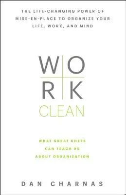 Work Clean: The Life-Changing Power of Mise-En-Place to Organizing Your Life, Work, and Mind - Work Clean: The Life-Changing Power of Mise-En-Place to Organize Your Life, Work, and Mind