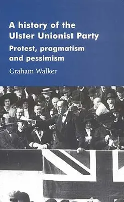 Az Ulsteri Unionista Párt története: Protest, pragmatizmus és pesszimizmus - A History of the Ulster Unionist Party: Protest, Pragmatism and Pessimism