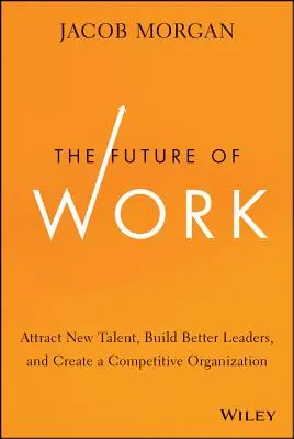 A munka jövője: Új tehetségek bevonzása, jobb vezetők kialakítása és versenyképes szervezet létrehozása - The Future of Work: Attract New Talent, Build Better Leaders, and Create a Competitive Organization