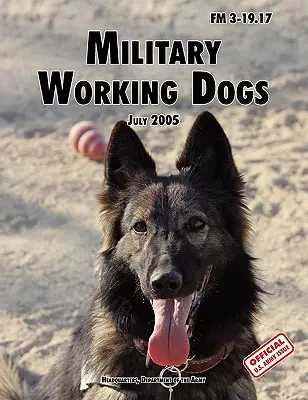 Katonai munkakutyák: A hivatalos U.S. Army Field Manual FM 3-19.17 (2005. július 1-jei felülvizsgálat) - Military Working Dogs: The Official U.S. Army Field Manual FM 3-19.17 (1 July 2005 revision)