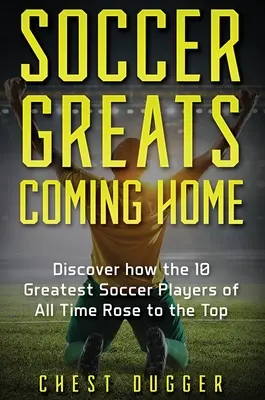 A futball nagyjai hazatérnek: Fedezd fel, hogyan jutottak a csúcsra minden idők legnagyobb futballistái - Soccer Greats Coming Home: Discover How the Greatest Soccer Players of All Time Rose to the Top