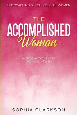 Életvezetési tanácsadás sikeres nőknek: A sikeres nő - A siker azokhoz jut el, akik dolgoznak érte - Life Coaching For Successful Women: The Accomplished Woman - Success Comes To Those Who Work For It