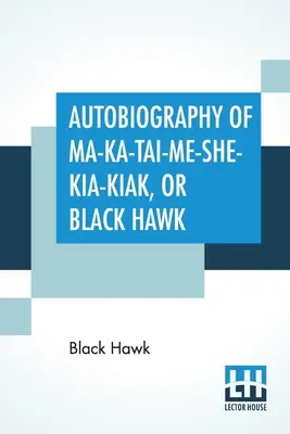 Ma-Ka-Tai-Me-She-Kia-Kiak, vagy Fekete Sólyom önéletrajza: Nemzete hagyományait, különböző háborúkat, amelyekben részt vett, és az ő - Autobiography Of Ma-Ka-Tai-Me-She-Kia-Kiak, Or Black Hawk: Embracing The Traditions Of His Nation, Various Wars In Which He Has Been Engaged, And His