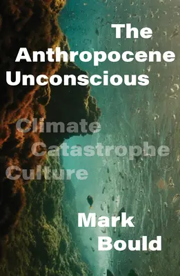 Az antropocén tudattalan: az éghajlati katasztrófa kultúrája - The Anthropocene Unconscious: Climate Catastrophe Culture