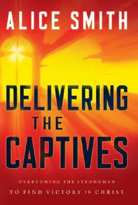 A foglyok kiszabadítása: Az erős ember megértése - és hogyan győzzük le őt - Delivering the Captives: Understanding the Strongman--And How to Defeat Him