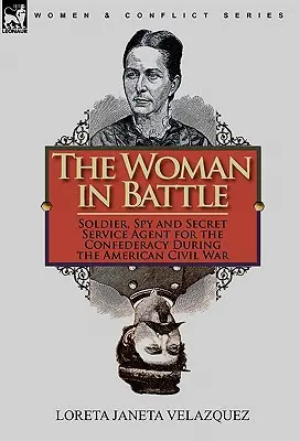 A nő a csatában: A konföderáció katonája, kémje és titkosügynöke az amerikai polgárháború idején - The Woman in Battle: Soldier, Spy and Secret Service Agent for the Confederacy During the American Civil War