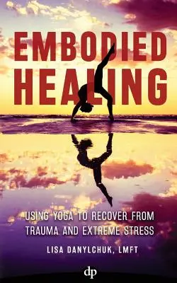 Megtestesült gyógyulás: A jóga használata a traumából és a szélsőséges stresszből való felépüléshez - Embodied Healing: Using Yoga to Recover from Trauma and Extreme Stress