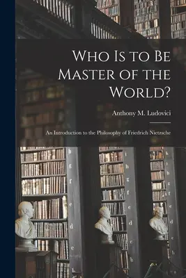 Ki legyen a világ ura?: bevezetés Friedrich Nietzsche filozófiájába (Ludovici Anthony M. (Anthony Mario)) - Who is to Be Master of the World?: an Introduction to the Philosophy of Friedrich Nietzsche (Ludovici Anthony M. (Anthony Mario))