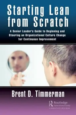 A Lean elindítása a semmiből: A Senior Leader's Guide to Beginning and Steering an Organizational Culture Change for Continuous Improvement (Egy felsővezető útmutatója a szervezeti kultúraváltás megkezdéséhez és irányításához a folyamatos javítás érdekében) - Starting Lean from Scratch: A Senior Leader's Guide to Beginning and Steering an Organizational Culture Change for Continuous Improvement