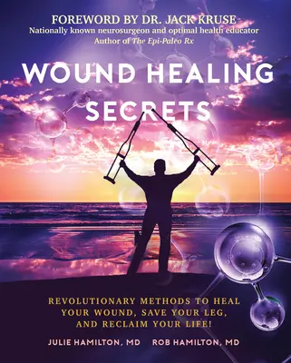 Sebgyógyítási titkok: Forradalmi módszerek a sebgyógyításhoz, a lábad megmentéséhez és az életed visszaszerzéséhez! - Wound Healing Secrets: Revolutionary Methods to Heal Your Wound, Save Your Leg, and Reclaim Your Life!