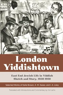 London Yiddishtown: East End Jewish Life in Yiddish Sketch and Story, 1930-1950: Katie Brown, A. M. Kaizer és I. A. Li válogatott művei - London Yiddishtown: East End Jewish Life in Yiddish Sketch and Story, 1930-1950: Selected Works of Katie Brown, A. M. Kaizer, and I. A. Li