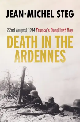 Halál az Ardennekben: 1914. augusztus 22: Franciaország leghalálosabb napja - Death in the Ardennes: 22nd August 1914: France's Deadliest Day