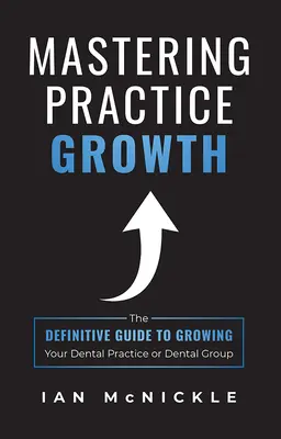 A gyakorlat növekedésének elsajátítása: A fogorvosi rendelő vagy fogorvosi csoport növekedésének végleges útmutatója - Mastering Practice Growth: The Definitive Guide to Growing Your Dental Practice or Dental Group