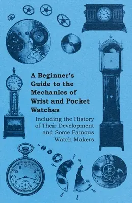 Kezdő útmutató a csukló- és zsebórák mechanikájához - fejlődésük történetével és néhány híres órásmesterrel együtt - A Beginner's Guide to the Mechanics of Wrist and Pocket Watches - Including the History of Their Development and Some Famous Watch Makers