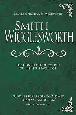 Smith Wigglesworth: Wiggwighworth: Életének tanításainak teljes gyűjteménye - Smith Wigglesworth: The Complete Collection of His Life Teachings