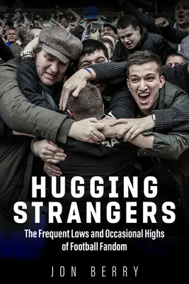 Hugging Strangers: A futballrajongás gyakori mélypontjai és alkalmi magasságai - Hugging Strangers: The Frequent Lows and Occasional Highs of Football Fandom