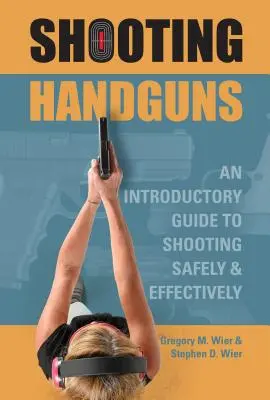 Lövöldözés kézifegyverekkel: Bevezető útmutató a biztonságos és hatékony lövészethez - Shooting Handguns: An Introductory Guide to Shooting Safely and Effectively