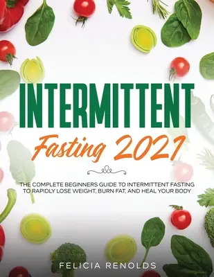 Időszakos böjt 2021: A teljes kezdő útmutató az időszakos böjtöléshez a gyors fogyás, zsírégetés és a test gyógyítása érdekében - Intermittent Fasting 2021: The Complete Beginners Guide to Intermittent Fasting to Rapidly Lose Weight, Burn Fat, and Heal Your Body