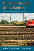 Thinking Through Utilitarianism - A Guide to Contemporary Arguments (Az utilitarizmus átgondolása - Útmutató a kortárs érvekhez) - Thinking Through Utilitarianism - A Guide to Contemporary Arguments