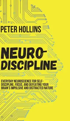 Neuro-diszciplína: Mindennapi idegtudomány az önfegyelemért, a koncentrációért és az agy impulzív és szórakozott természetének legyőzéséért - Neuro-Discipline: Everyday Neuroscience for Self-Discipline, Focus, and Defeating Your Brain's Impulsive and Distracted Nature