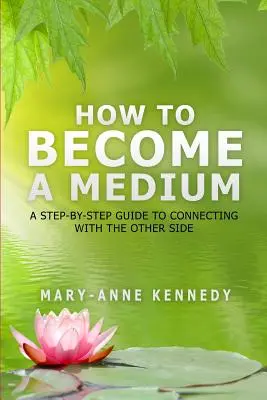 Hogyan váljunk médiummá: Lépésről lépésre útmutató a túlvilággal való kapcsolatteremtéshez - How to Become a Medium: A Step-By-Step Guide to Connecting with the Other Side