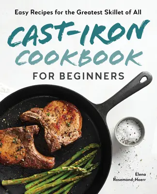 Öntöttvas szakácskönyv kezdőknek: Egyszerű receptek a legnagyszerűbb serpenyőhöz - Cast-Iron Cookbook for Beginners: Easy Recipes for the Greatest Skillet of All