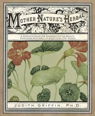 Az anyatermészet gyógynövénye: Teljes körű útmutató mindannak szépségének, tudásának és szinergiájának megtapasztalásához, ami nő - Mother Nature's Herbal: A Complete Guide for Experiencing the Beauty, Knowledge & Synergy of Everything That Grows