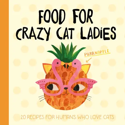 Étel őrült macskahölgyeknek: 20 recept macskaszerető embereknek - Food for Crazy Cat Ladies: 20 Recipes for Humans Who Love Cats