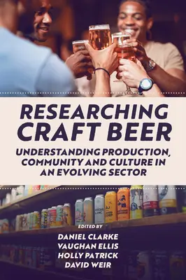 A kézműves sör kutatása: a termelés, a közösség és a kultúra megértése egy fejlődő ágazatban - Researching Craft Beer: Understanding Production, Community and Culture in an Evolving Sector