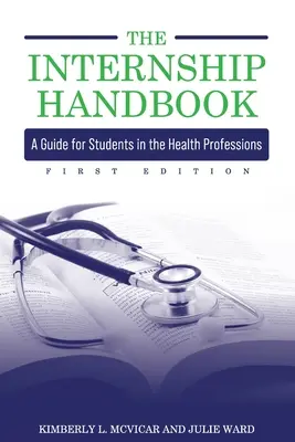A gyakornoki kézikönyv: A Guide for Students in the Health Professions: A Guide for Students in the Health Professions - The Internship Handbook: A Guide for Students in the Health Professions