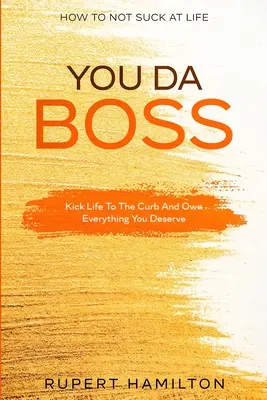 Hogyan ne legyél béna az életben: Te vagy a főnök!!! Rúgd az életet a járdára, és birtokolj mindent, amit megérdemelsz! - How To Not Suck At Life: You Da Boss!! Kick Life To The Curb And Own Everything You Deserve