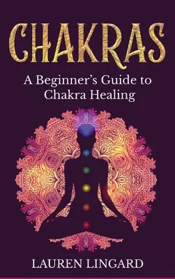 Csakrák: A kezdő útmutató a csakrák gyógyításához - Chakras: A Beginner's Guide to Chakra Healing