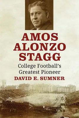 Amos Alonzo Stagg: Stagagg: A főiskolai futball legnagyobb úttörője - Amos Alonzo Stagg: College Football's Greatest Pioneer