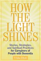 Hogyan ragyog a fény: Történetek, stratégiák és spirituális gyakorlatok demenciában szenvedő emberek gondozói számára - How the Light Shines: Stories, Strategies, and Spiritual Practices for Caregivers of People with Dementia