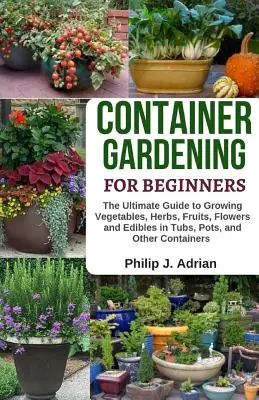 Konténeres kertészkedés kezdőknek: The Ultimate Guide to Growing Vegetables, Herbs, Fruits, Flowers and Edibles in Tubs, Pot, and Other Containers - Zöldségek, fűszernövények, gyümölcsök, virágok és ehető növények termesztése edényekben, cserépben és más konténerekben. - Container Gardening for Beginners: The Ultimate Guide to Growing Vegetables, Herbs, Fruits, Flowers and Edibles in Tubs, Pots, and Other Containers -
