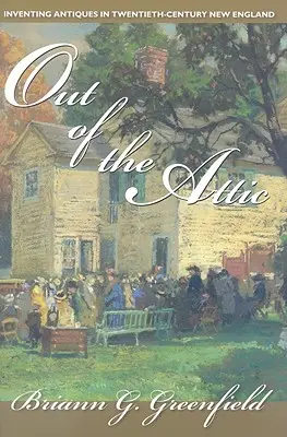 Ki a padlásról: Antiques Inventing in Twentieth-Century New England (A huszadik századi New England-i régiségek feltalálása) - Out of the Attic: Inventing Antiques in Twentieth-Century New England