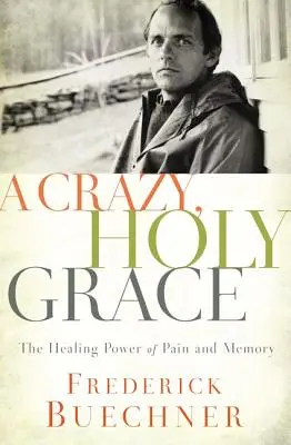 Egy őrült, szent kegyelem: A fájdalom és az emlékezet gyógyító ereje - A Crazy, Holy Grace: The Healing Power of Pain and Memory