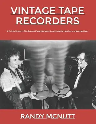 Vintage Tape Recorders: A professzionális szalagos magnók, rég elfeledett stúdiók és válogatott felszerelések képes története - Vintage Tape Recorders: A Pictorial History of Professional Tape Recorders, Long-Forgotten Studios, and Assorted Gear