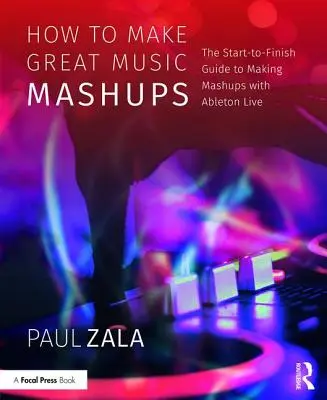 Hogyan készítsünk nagyszerű zenei mashupokat: A mashupok készítésének útmutatója az Ableton Live segítségével: Az elejétől a végéig. - How to Make Great Music Mashups: The Start-To-Finish Guide to Making Mashups with Ableton Live