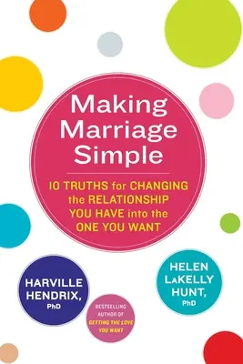 Egyszerűvé téve a házasságot - 10 igazság, hogy a meglévő kapcsolatodat olyanná változtasd, amilyenné szeretnéd - Making Marriage Simple - 10 Truths for Changing the Relationship You Have into the One You Want