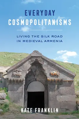 Mindennapi kozmopolitizmusok: A selyemút megélése a középkori Örményországban - Everyday Cosmopolitanisms: Living the Silk Road in Medieval Armenia