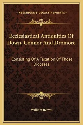 Ecclesiastical Antiquities Of Down, Connor And Dromore: Az említett egyházmegyék adóztatásából áll. - Ecclesiastical Antiquities Of Down, Connor And Dromore: Consisting Of A Taxation Of Those Dioceses