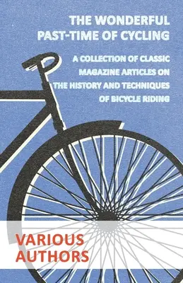 A kerékpározás csodálatos időtöltése - Klasszikus magazincikkek gyűjteménye a kerékpározás történetéről és technikájáról - The Wonderful Past-Time of Cycling - A Collection of Classic Magazine Articles on the History and Techniques of Bicycle Riding