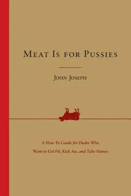 A hús a punciknak való: A How-To Guide for Dudes Who Want to Get Fit, Kick Ass, and Take Names - Meat Is for Pussies: A How-To Guide for Dudes Who Want to Get Fit, Kick Ass, and Take Names