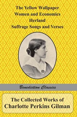 Charlotte Perkins Gilman összegyűjtött művei: The Yellow Wallpaper, Women and Economics, Herland, Suffrage Songs and Verses, and Why I Wrote 'The Y - The Collected Works of Charlotte Perkins Gilman: The Yellow Wallpaper, Women and Economics, Herland, Suffrage Songs and Verses, and Why I Wrote 'The Y