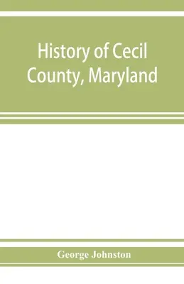 A marylandi Cecil megye története: és a korai települések a Chesapeake-öböl feje körül és a Delaware folyón, néhány vázlattal a településekről. - History of Cecil County, Maryland: and the early settlements around the head of Chesapeake bay and on the Delaware river, with sketches of some of the