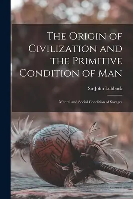 A civilizáció eredete és az ember primitív állapota [mikroforma]: A vademberek szellemi és társadalmi állapota - The Origin of Civilization and the Primitive Condition of Man [microform]: Mental and Social Condition of Savages